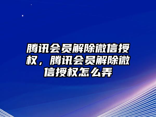 騰訊會員解除微信授權(quán)，騰訊會員解除微信授權(quán)怎么弄