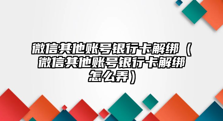 微信其他賬號(hào)銀行卡解綁（微信其他賬號(hào)銀行卡解綁怎么弄）