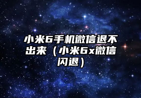 小米6手機微信退不出來（小米6x微信閃退）