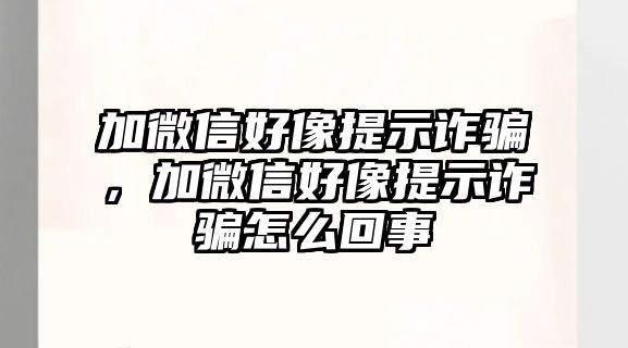 加微信好像提示詐騙，加微信好像提示詐騙怎么回事