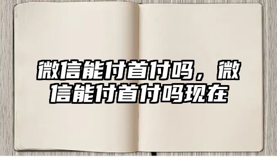 微信能付首付嗎，微信能付首付嗎現(xiàn)在