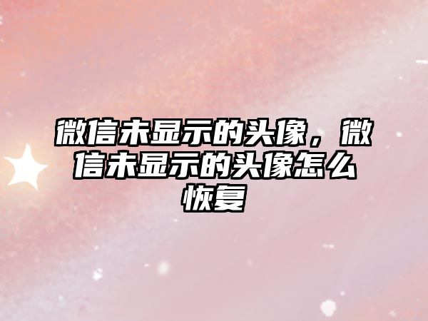 微信未顯示的頭像，微信未顯示的頭像怎么恢復(fù)