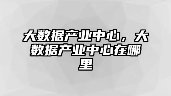 大數(shù)據(jù)產(chǎn)業(yè)中心，大數(shù)據(jù)產(chǎn)業(yè)中心在哪里