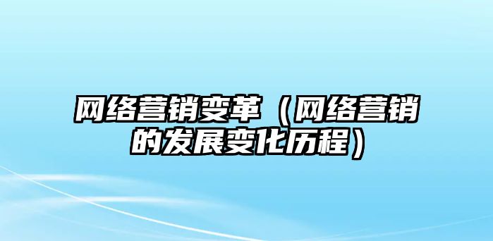 網(wǎng)絡(luò)營(yíng)銷變革（網(wǎng)絡(luò)營(yíng)銷的發(fā)展變化歷程）