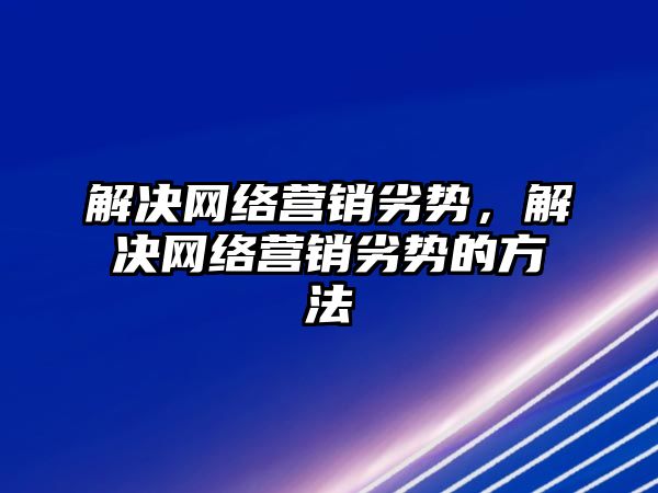 解決網(wǎng)絡營銷劣勢，解決網(wǎng)絡營銷劣勢的方法