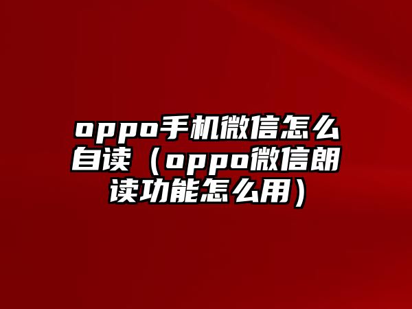 oppo手機(jī)微信怎么自讀（oppo微信朗讀功能怎么用）