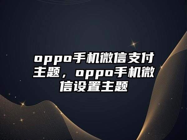 oppo手機(jī)微信支付主題，oppo手機(jī)微信設(shè)置主題