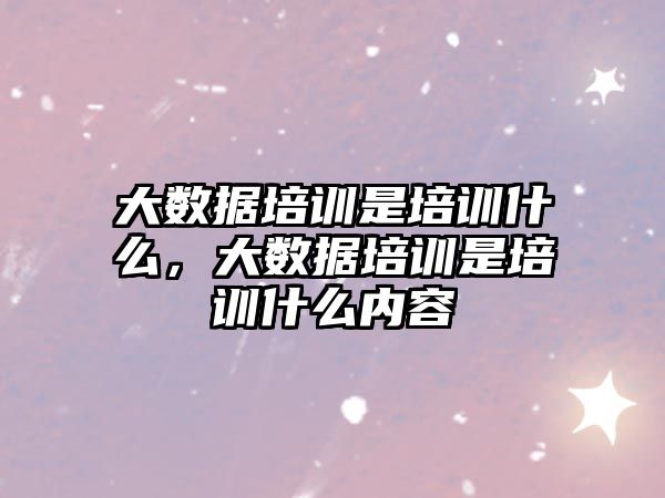 大數(shù)據(jù)培訓(xùn)是培訓(xùn)什么，大數(shù)據(jù)培訓(xùn)是培訓(xùn)什么內(nèi)容