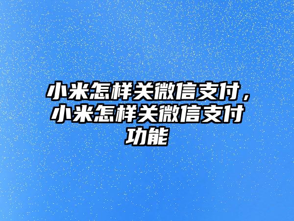 小米怎樣關微信支付，小米怎樣關微信支付功能