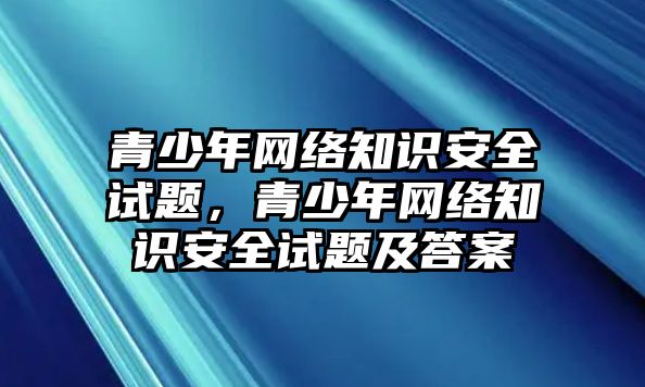 青少年網(wǎng)絡(luò)知識(shí)安全試題，青少年網(wǎng)絡(luò)知識(shí)安全試題及答案