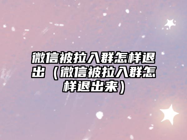 微信被拉入群怎樣退出（微信被拉入群怎樣退出來）