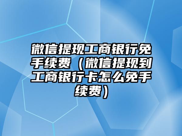 微信提現(xiàn)工商銀行免手續(xù)費(fèi)（微信提現(xiàn)到工商銀行卡怎么免手續(xù)費(fèi)）