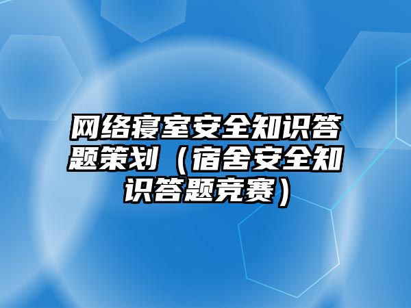 網(wǎng)絡(luò)寢室安全知識(shí)答題策劃（宿舍安全知識(shí)答題競(jìng)賽）