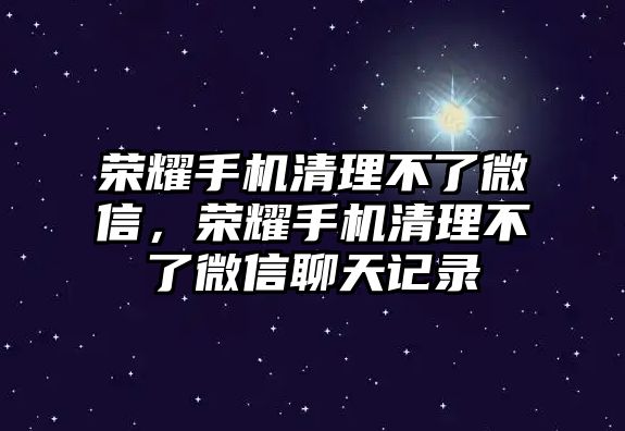 榮耀手機清理不了微信，榮耀手機清理不了微信聊天記錄