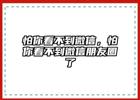 怕你看不到微信，怕你看不到微信朋友圈了