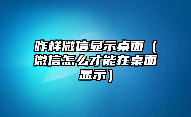 咋樣微信顯示桌面（微信怎么才能在桌面顯示）