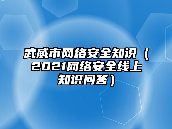 武威市網(wǎng)絡安全知識（2021網(wǎng)絡安全線上知識問答）