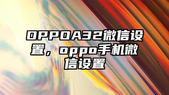 OPPOA32微信設(shè)置，oppo手機(jī)微信設(shè)置