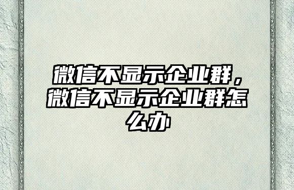 微信不顯示企業(yè)群，微信不顯示企業(yè)群怎么辦