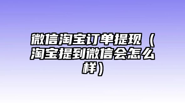 微信淘寶訂單提現(xiàn)（淘寶提到微信會(huì)怎么樣）