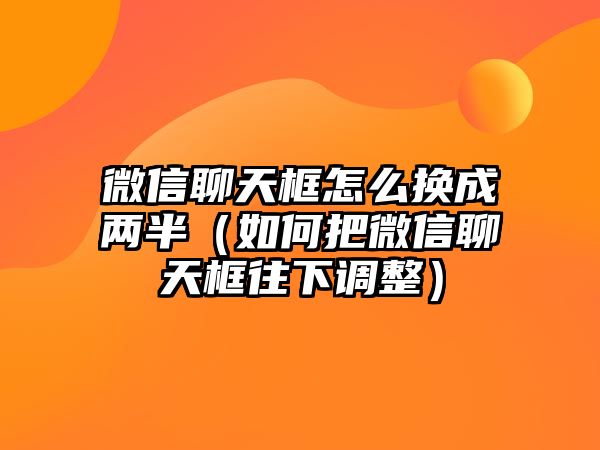 微信聊天框怎么換成兩半（如何把微信聊天框往下調(diào)整）