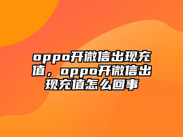 oppo開微信出現(xiàn)充值，oppo開微信出現(xiàn)充值怎么回事