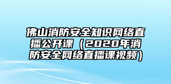 佛山消防安全知識網(wǎng)絡(luò)直播公開課（2020年消防安全網(wǎng)絡(luò)直播課視頻）