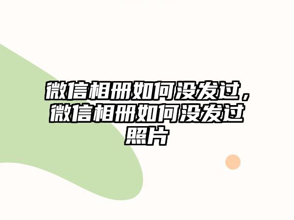 微信相冊如何沒發(fā)過，微信相冊如何沒發(fā)過照片