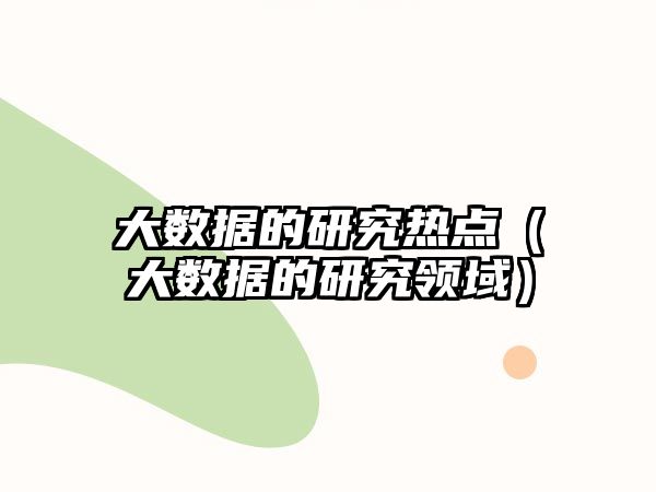 大數(shù)據(jù)的研究熱點（大數(shù)據(jù)的研究領(lǐng)域）