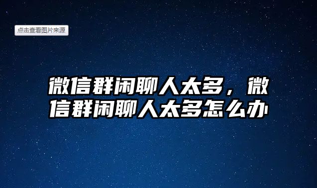 微信群閑聊人太多，微信群閑聊人太多怎么辦