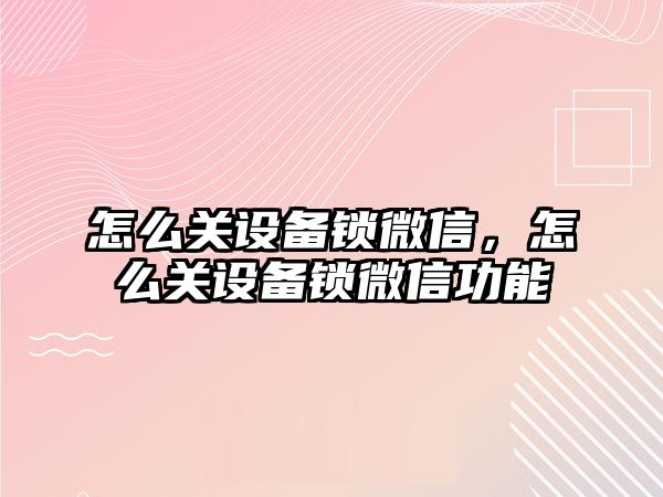 怎么關設備鎖微信，怎么關設備鎖微信功能