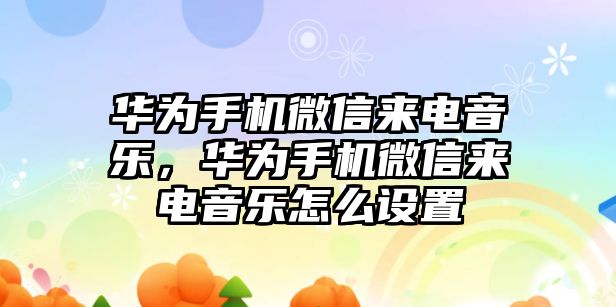 華為手機微信來電音樂，華為手機微信來電音樂怎么設置