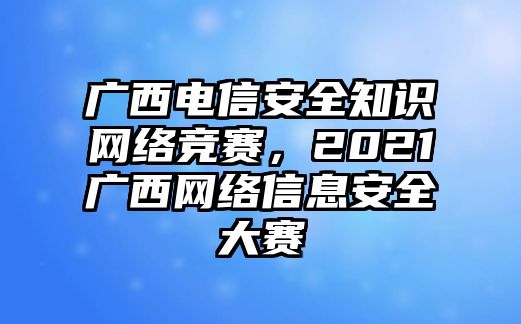 廣西電信安全知識網(wǎng)絡(luò)競賽，2021廣西網(wǎng)絡(luò)信息安全大賽