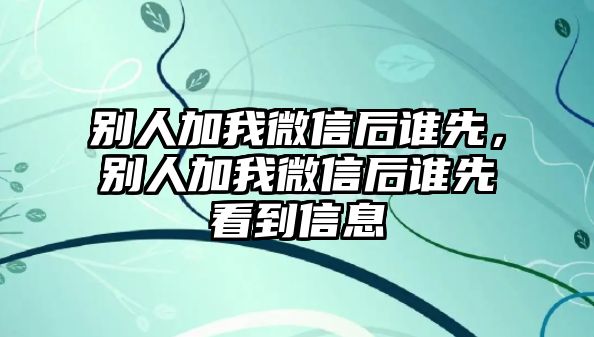 別人加我微信后誰先，別人加我微信后誰先看到信息