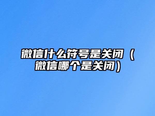 微信什么符號(hào)是關(guān)閉（微信哪個(gè)是關(guān)閉）