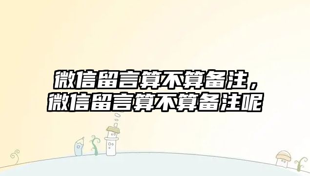 微信留言算不算備注，微信留言算不算備注呢