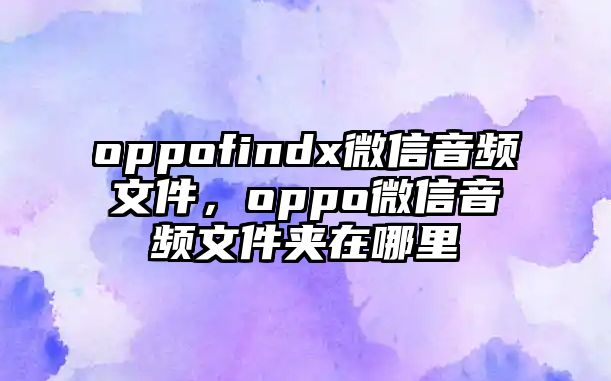 oppofindx微信音頻文件，oppo微信音頻文件夾在哪里