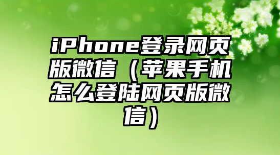 iPhone登錄網(wǎng)頁版微信（蘋果手機(jī)怎么登陸網(wǎng)頁版微信）