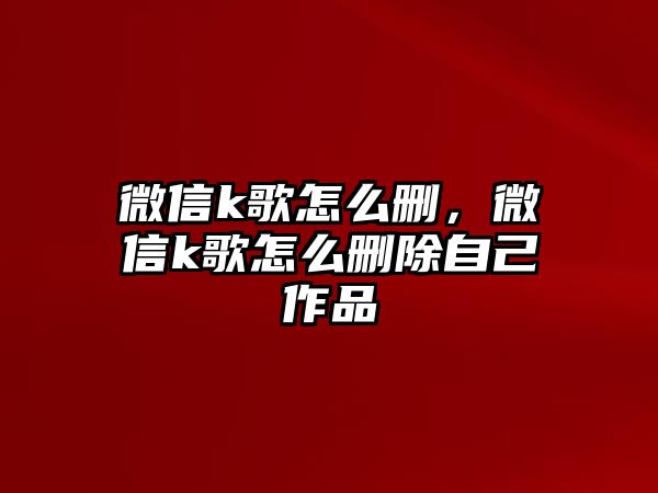 微信k歌怎么刪，微信k歌怎么刪除自己作品