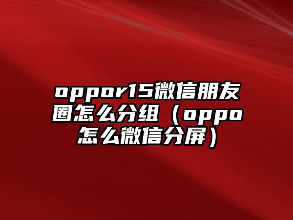 oppor15微信朋友圈怎么分組（oppo怎么微信分屏）