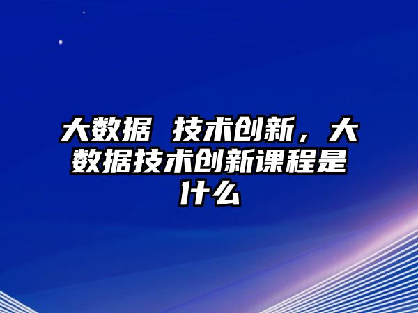 大數(shù)據(jù) 技術創(chuàng)新，大數(shù)據(jù)技術創(chuàng)新課程是什么