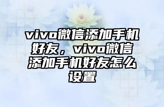 vivo微信添加手機(jī)好友，vivo微信添加手機(jī)好友怎么設(shè)置