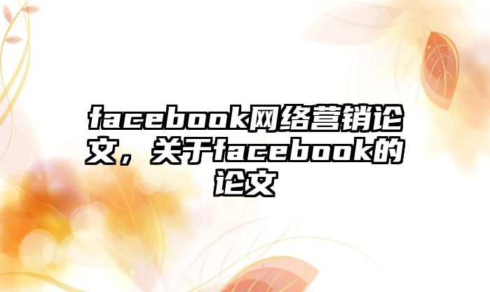 facebook網(wǎng)絡(luò)營(yíng)銷論文，關(guān)于facebook的論文