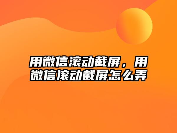 用微信滾動截屏，用微信滾動截屏怎么弄