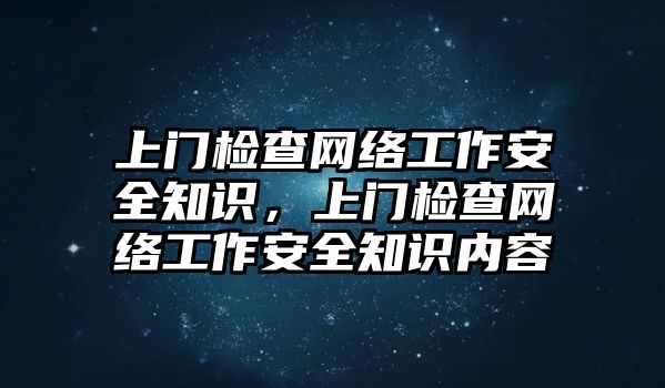 上門檢查網(wǎng)絡(luò)工作安全知識，上門檢查網(wǎng)絡(luò)工作安全知識內(nèi)容