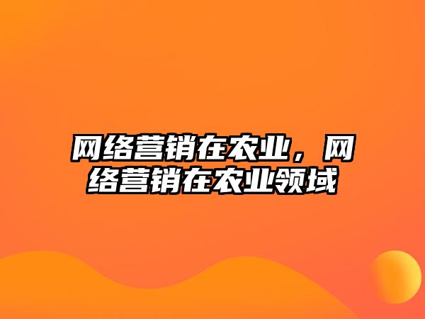 網(wǎng)絡營銷在農(nóng)業(yè)，網(wǎng)絡營銷在農(nóng)業(yè)領域