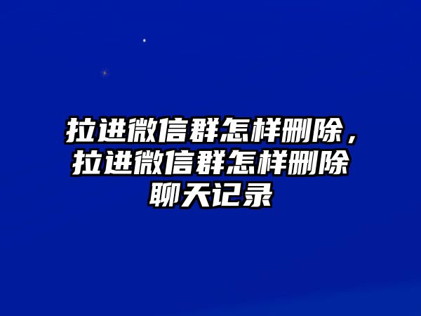 拉進微信群怎樣刪除，拉進微信群怎樣刪除聊天記錄