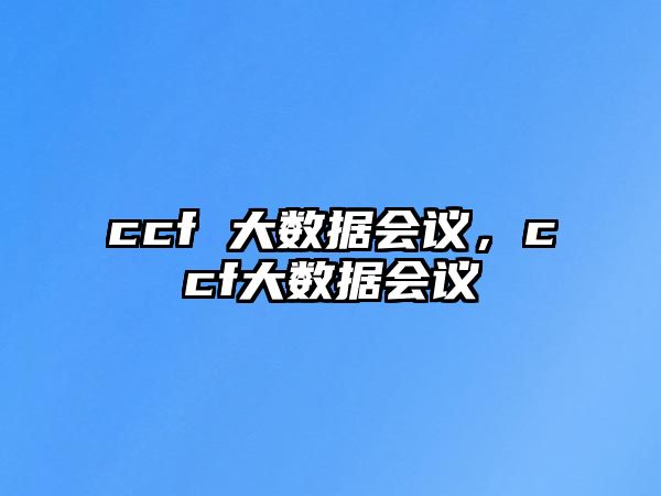 ccf 大數(shù)據(jù)會(huì)議，ccf大數(shù)據(jù)會(huì)議