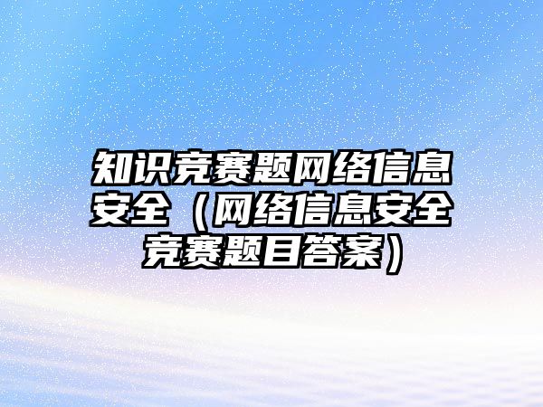 知識競賽題網(wǎng)絡(luò)信息安全（網(wǎng)絡(luò)信息安全競賽題目答案）