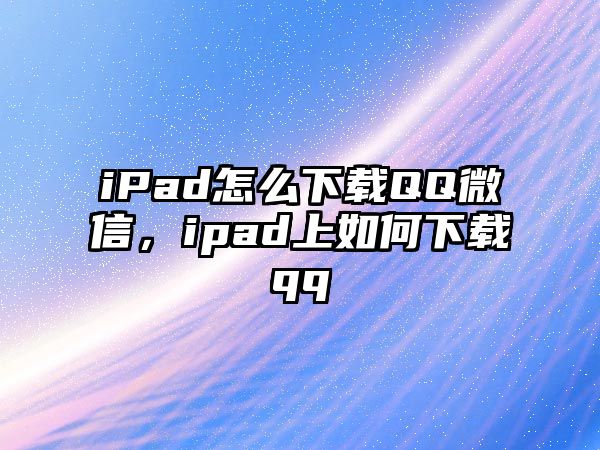 iPad怎么下載QQ微信，ipad上如何下載qq